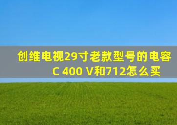 创维电视29寸老款型号的电容C 400 V和712怎么买